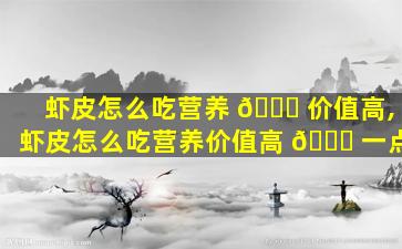 虾皮怎么吃营养 🐞 价值高,虾皮怎么吃营养价值高 💐 一点
